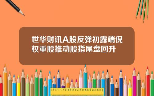 世华财讯A股反弹初露端倪权重股推动股指尾盘回升
