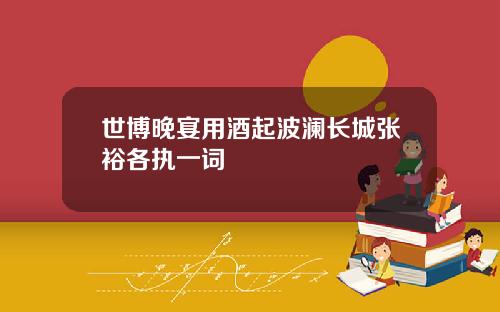 世博晚宴用酒起波澜长城张裕各执一词