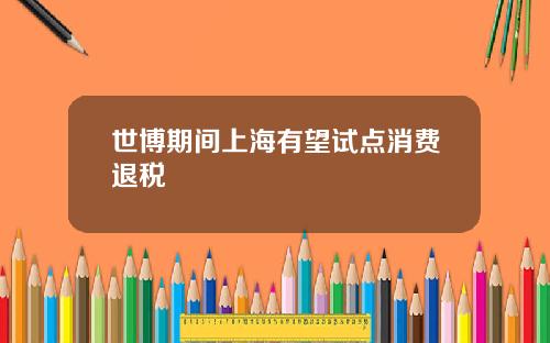 世博期间上海有望试点消费退税