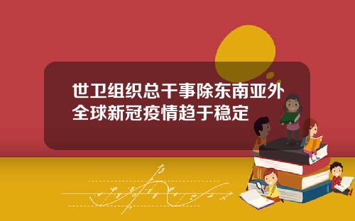 世卫组织总干事除东南亚外全球新冠疫情趋于稳定