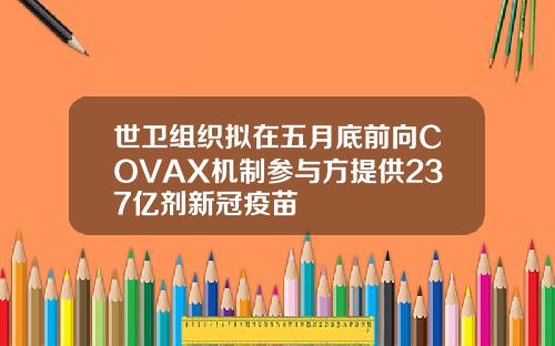 世卫组织拟在五月底前向COVAX机制参与方提供237亿剂新冠疫苗