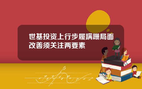 世基投资上行步履蹒跚局面改善须关注两要素