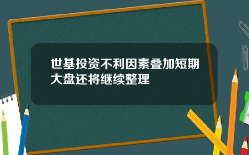 世基投资不利因素叠加短期大盘还将继续整理