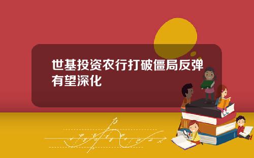 世基投资农行打破僵局反弹有望深化