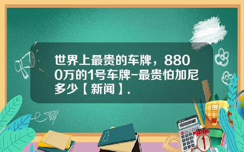 世界上最贵的车牌，8800万的1号车牌-最贵怕加尼多少【新闻】.