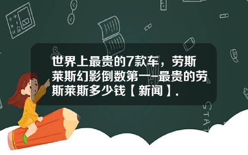 世界上最贵的7款车，劳斯莱斯幻影倒数第一-最贵的劳斯莱斯多少钱【新闻】.