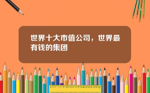 世界十大市值公司，世界最有钱的集团