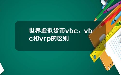 世界虚拟货币vbc，vbc和vrp的区别