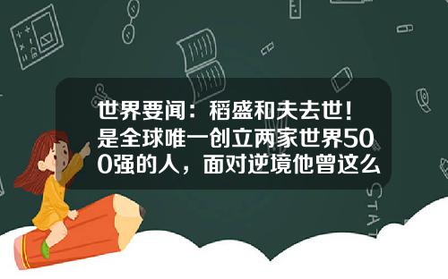 世界要闻：稻盛和夫去世！是全球唯一创立两家世界500强的人，面对逆境他曾这么说_1