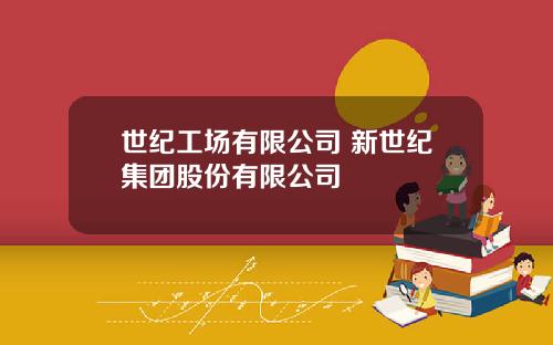 世纪工场有限公司 新世纪集团股份有限公司