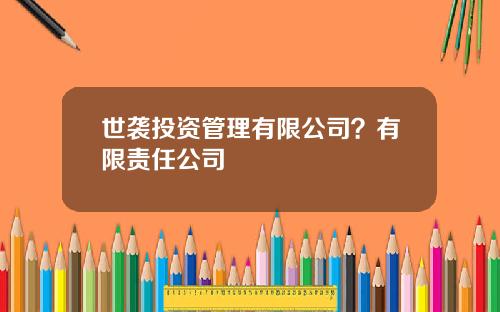 世袭投资管理有限公司？有限责任公司