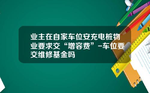 业主在自家车位安充电桩物业要求交“增容费”-车位要交维修基金吗