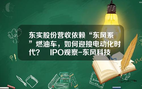 东实股份营收依赖“东风系”燃油车，如何迎接电动化时代？ IPO观察-东风科技股份有限公司