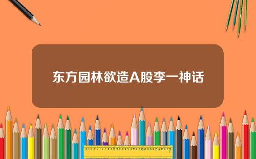 东方园林欲造A股李一神话 东方园林欲造A股李一神话