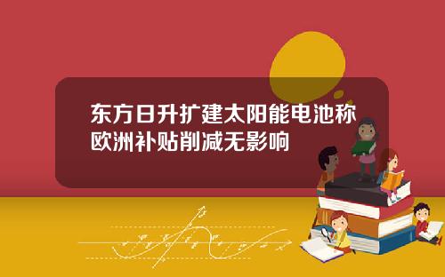 东方日升扩建太阳能电池称欧洲补贴削减无影响