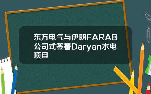 东方电气与伊朗FARAB公司式签署Daryan水电项目