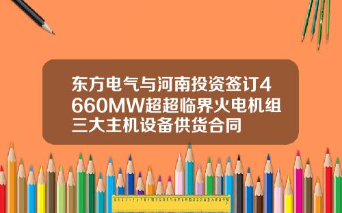 东方电气与河南投资签订4660MW超超临界火电机组三大主机设备供货合同