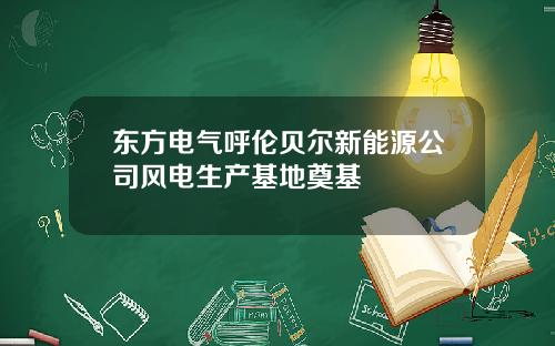 东方电气呼伦贝尔新能源公司风电生产基地奠基