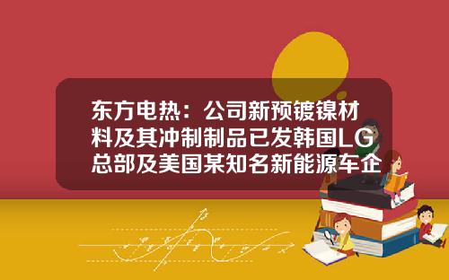 东方电热：公司新预镀镍材料及其冲制制品已发韩国LG总部及美国某知名新能源车企做验证-镇江东方电热科技股份有限公司