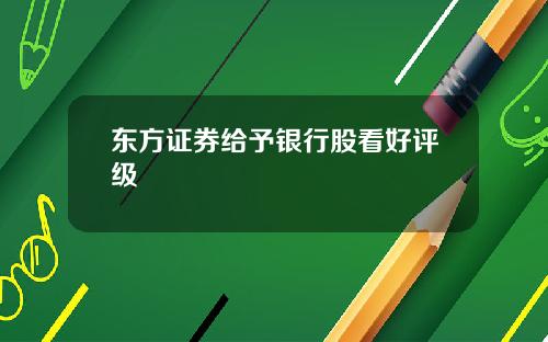 东方证券给予银行股看好评级