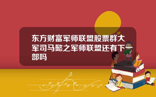 东方财富军师联盟股票群大军司马懿之军师联盟还有下一部吗