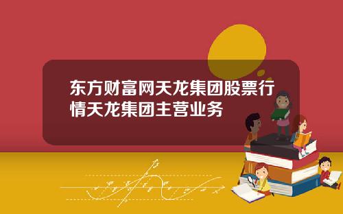 东方财富网天龙集团股票行情天龙集团主营业务