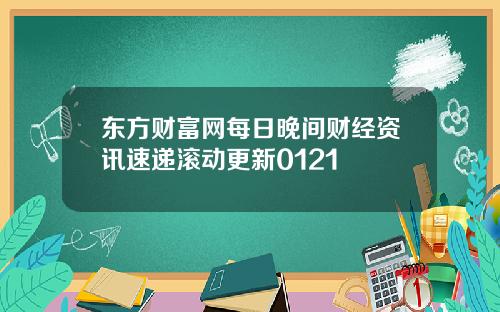 东方财富网每日晚间财经资讯速递滚动更新0121