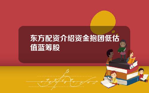东方配资介绍资金抱团低估值蓝筹股