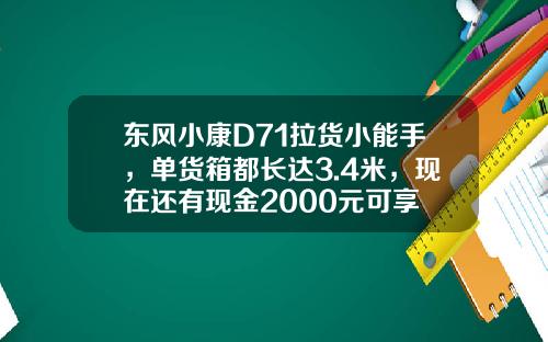 东风小康D71拉货小能手，单货箱都长达3.4米，现在还有现金2000元可享