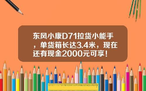 东风小康D71拉货小能手，单货箱长达3.4米，现在还有现金2000元可享！