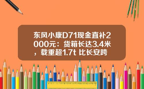 东风小康D71现金直补2000元：货箱长达3.4米，载重超1.7t 比长安跨越王X3香好多