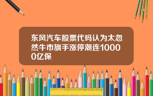 东风汽车股票代码认为太忽然牛市旗手涨停潮连10000亿保