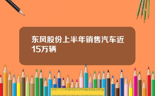 东风股份上半年销售汽车近15万辆