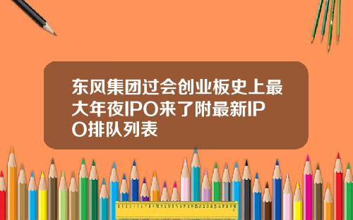 东风集团过会创业板史上最大年夜IPO来了附最新IPO排队列表
