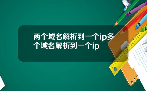 两个域名解析到一个ip多个域名解析到一个ip