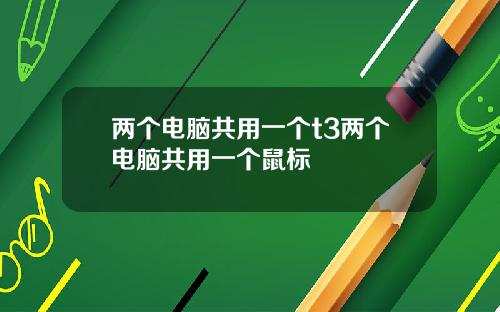 两个电脑共用一个t3两个电脑共用一个鼠标