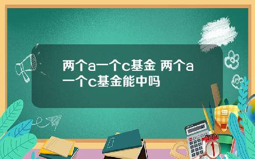 两个a一个c基金 两个a一个c基金能中吗