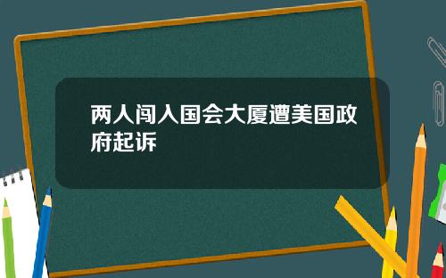 两人闯入国会大厦遭美国政府起诉
