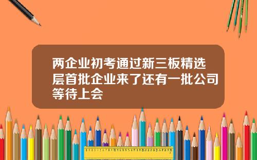 两企业初考通过新三板精选层首批企业来了还有一批公司等待上会