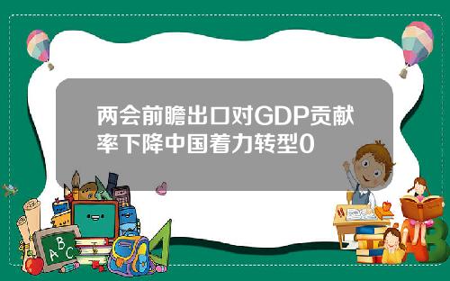 两会前瞻出口对GDP贡献率下降中国着力转型0