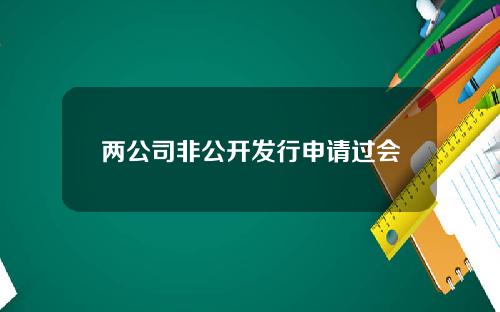 两公司非公开发行申请过会