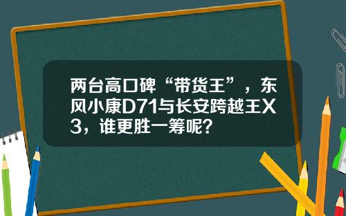 两台高口碑“带货王”，东风小康D71与长安跨越王X3，谁更胜一筹呢？
