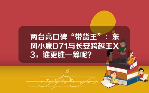 两台高口碑“带货王”：东风小康D71与长安跨越王X3，谁更胜一筹呢？