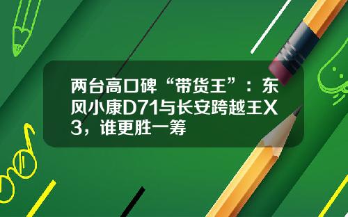 两台高口碑“带货王”：东风小康D71与长安跨越王X3，谁更胜一筹