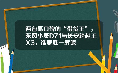 两台高口碑的“带货王”，东风小康D71与长安跨越王X3，谁更胜一筹呢