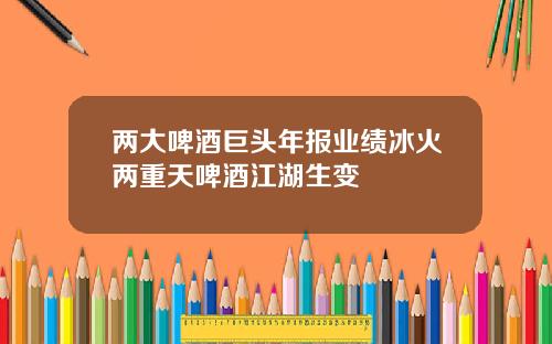 两大啤酒巨头年报业绩冰火两重天啤酒江湖生变