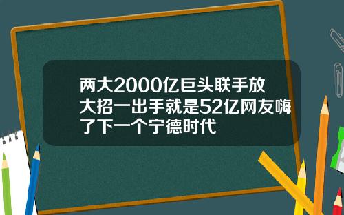两大2000亿巨头联手放大招一出手就是52亿网友嗨了下一个宁德时代