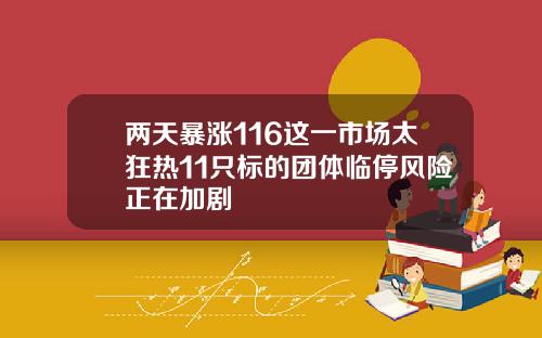 两天暴涨116这一市场太狂热11只标的团体临停风险正在加剧