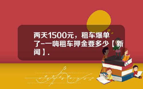 两天1500元，租车爆单了-一嗨租车押金要多少【新闻】.