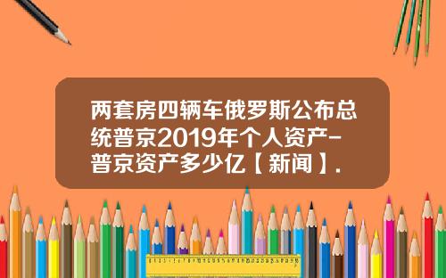 两套房四辆车俄罗斯公布总统普京2019年个人资产-普京资产多少亿【新闻】.